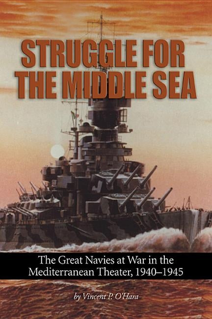 Struggle for the Middle Sea: The Great Navies at War in the Mediterranean Theater, 1940-1945 by O'Hara, Vincent P.