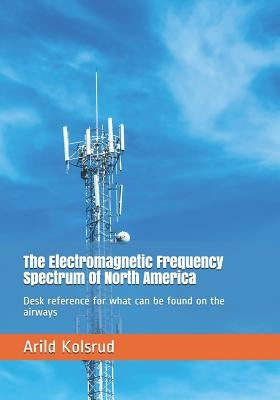 The Electromagnetic Frequency Spectrum Of North America: Desk reference for what can be found on the airways by Kolsrud, Arild