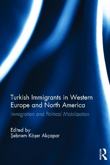 Turkish Immigrants in Western Europe and North America: Immigration and Political Mobilization by Akcapar, Sebnem Koser