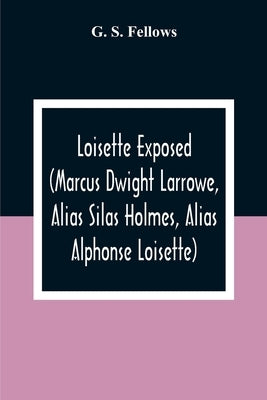 Loisette Exposed (Marcus Dwight Larrowe, Alias Silas Holmes, Alias Alphonse Loisette) Together With Loisette'S Complete System Of Physiological Memory by S. Fellows, G.