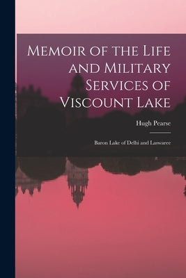 Memoir of the Life and Military Services of Viscount Lake: Baron Lake of Delhi and Laswaree by Pearse, Hugh