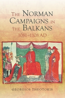 The Norman Campaigns in the Balkans, 1081-1108 by Theotokis, Georgios