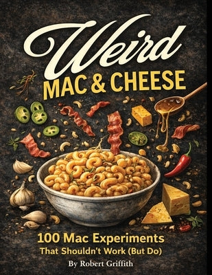 Weird Mac & Cheese: 100 Mac Experiments That Shouldn't Work (But Do) by Griffith, Robert