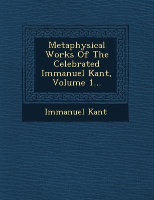 Metaphysical Works Of The Celebrated Immanuel Kant, Volume 1... by Kant, Immanuel