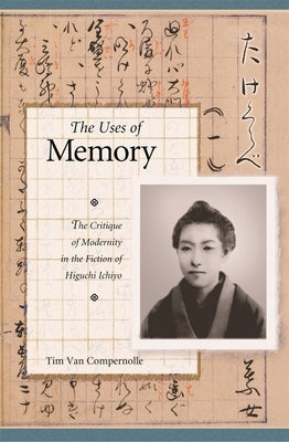 The Uses of Memory: The Critique of Modernity in the Fiction of Higuchi Ichiyo by Van Compernolle, Timothy J.