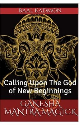 Ganesha Mantra Magick: Calling Upon The God of New Beginnings by Kadmon, Baal