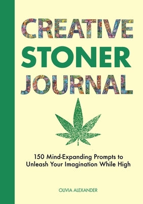 Creative Stoner Journal: 150 Mind-Expanding Prompts to Unleash Your Imagination While High by Alexander, Olivia
