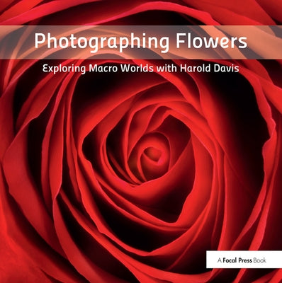 Photographing Flowers: Exploring Macro Worlds with Harold Davis by Davis, Harold