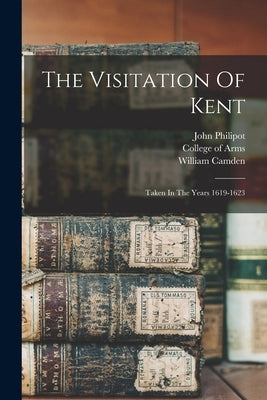The Visitation Of Kent: Taken In The Years 1619-1623 by Philipot, John