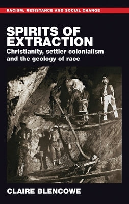 Spirits of Extraction: Christianity, Settler Colonialism and the Geology of Race by Blencowe, Claire