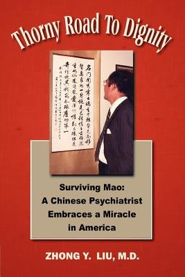 Thorny Road to Dignity: Surviving Mao: A Chinese Psychiatrist Embraces a Miracle in America by Liu, Zhong Y.