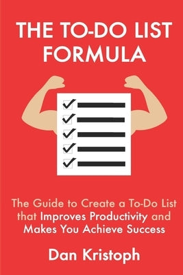 The To-Do List Formula: The Guide to Create a To-Do List that Improves Improductivity and Makes You Achieve Success by Kristoph, Dan