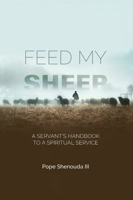 Feed My Sheep - A Servant's Handbook to a spiritual Service by Shenouda, Pope, III