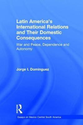 Latin America's International Relations and Their Domestic Consequences: War and Peace, Dependence and Autonomy, by Dominguez, Jorge I.