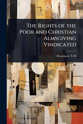The Rights of the Poor and Christian Almsgiving Vindicated by S. R. (Samuel Richard), Bosanquet