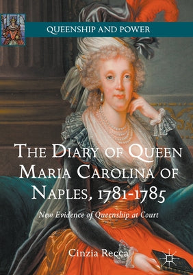 The Diary of Queen Maria Carolina of Naples, 1781-1785: New Evidence of Queenship at Court by Recca, Cinzia
