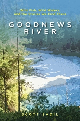 Goodnews River: Wild Fish, Wild Waters, and the Stories We Find There by Sadil, Scott
