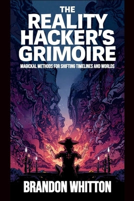 The Reality Hacker's Grimoire: Magickal Methods for Shifting Timelines and Worlds by Whitton, Brandon