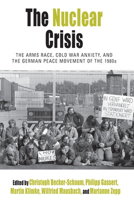 The Nuclear Crisis: The Arms Race, Cold War Anxiety, and the German Peace Movement of the 1980s by Becker-Schaum, Christoph