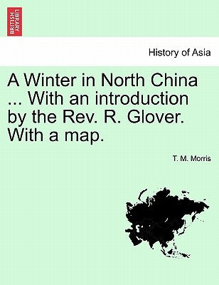 A Winter in North China ... with an Introduction by the REV. R. Glover. with a Map. by Morris, T. M.