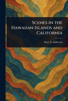 Scenes in the Hawaiian Islands and California by Anderson, Mary E. (Mary Evarts)