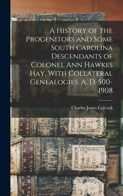 A History of the Progenitors and Some South Carolina Descendants of Colonel Ann Hawkes Hay, With Collateral Genealogies, A. D. 500-1908 by Colcock Jones, Charles, Jr.