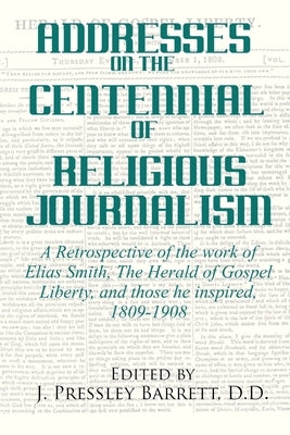 Addresses Celebrating the Centennial Of Religious Journalism: A Retrospective of the work of Elias Smith, The Herald of Gospel Liberty, and those he i by Barrett, J. Pressley