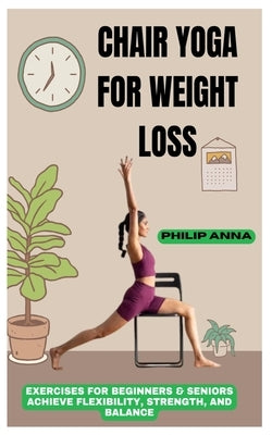 Chair Yoga for Weight Loss: Exercises For Beginners & Seniors Achieve Flexibility, Strength, And Balance by Anna, Philip