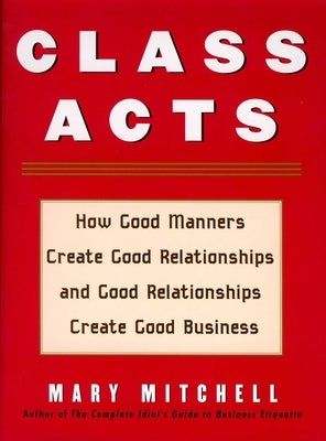 Class Acts: How Good Manners Create Good Relationships and Good Relationships Create Good Business by Mitchell, Mary