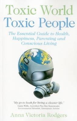 Toxic World, Toxic People: The Essential Guide to Health, Happiness, Parenting and Conscious Living by Rodgers, Anna