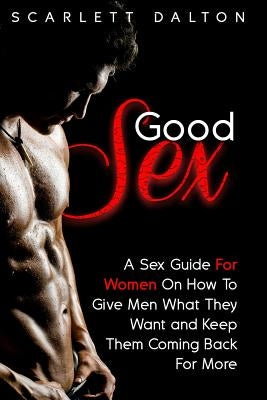 Good Sex: A Sex Guide For Women On How To Give Men What They Want and Keep Them Coming Back For More by Dalton, Scarlett