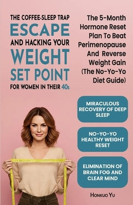 The Coffee-Sleep Trap Escape and Hacking Your Weight Set Point for Women in Their 40s: The 5-Month Hormone Reset Plan to Beat Perimenopause and Revers by Yu, Honkuo