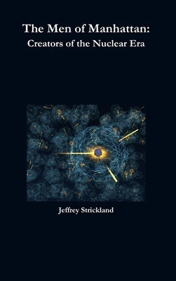 The Men of Manhattan: Creators of the Nuclear Era by Strickland, Jeffrey