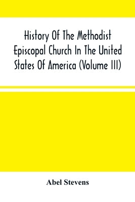 History Of The Methodist Episcopal Church In The United States Of America (Volume Iii) by Stevens, Abel