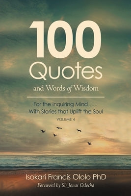 100 Quotes and Words of Wisdom: For the Inquiring Mind with Stories That Uplift the Soul by Ololo Phd, Isokari Francis