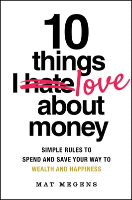 10 Things I Love about Money: 10 Simple Rules to Spend Your Way to Wealth and Happiness by Megens, Mathew