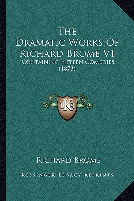 The Dramatic Works Of Richard Brome V1: Containing Fifteen Comedies (1873) by Brome, Richard