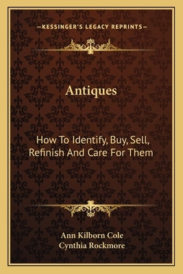 Antiques: How To Identify, Buy, Sell, Refinish And Care For Them by Cole, Ann Kilborn