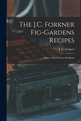 The J.C. Forkner Fig-gardens Recipes; How to Serve Figs in the Home by Forkner, J. C. (Jesse Clayton)