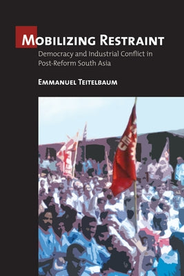 Mobilizing Restraint: Democracy and Industrial Conflict in Post-Reform South Asia by Teitelbaum, Emmanuel