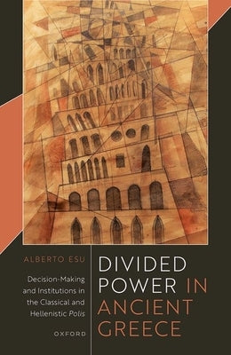 Divided Power in Ancient Greece: Decision-Making and Institutions in the Classical and Hellenistic Polis by Esu, Alberto