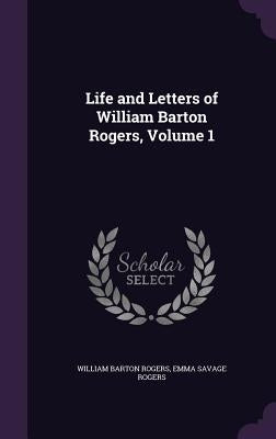 Life and Letters of William Barton Rogers, Volume 1 by Rogers, William Barton