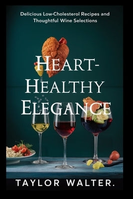 Heart-Healthy Elegance: Delicious Low-Cholesterol Recipes and Thoughtful Wine Selections. by Walter, Taylor