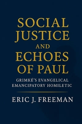 Social Justice and Echoes of Paul: Grimké's Evangelical Emancipatory Homiletic by Freeman, Eric J.