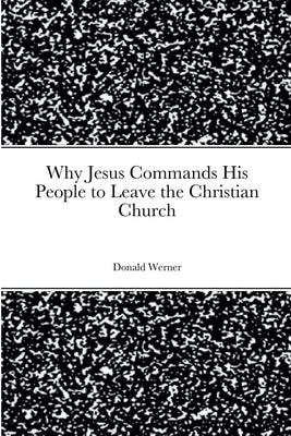 Why Jesus Commands His People to Leave the Christian Church by Werner, Donald`