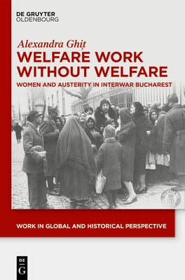 Welfare Work Without Welfare: Women and Austerity in Interwar Bucharest by Ghiț, Alexandra