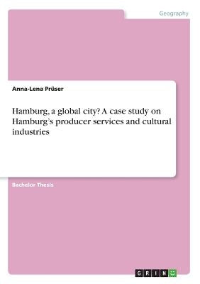 Hamburg, a global city? A case study on Hamburg's producer services and cultural industries by Prüser, Anna-Lena