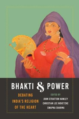 Bhakti and Power: Debating India's Religion of the Heart by Hawley, John Stratton
