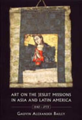 Art on the Jesuit Missions in Asia and Latin America, 1542-1773 by Bailey, Gauvin Alexander