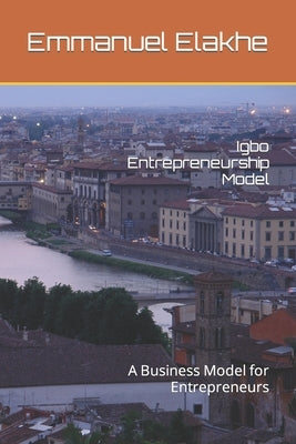Igbo Entrepreneurship Model: A Business Model for Entrepreneurs by Elakhe, Emmanuel
